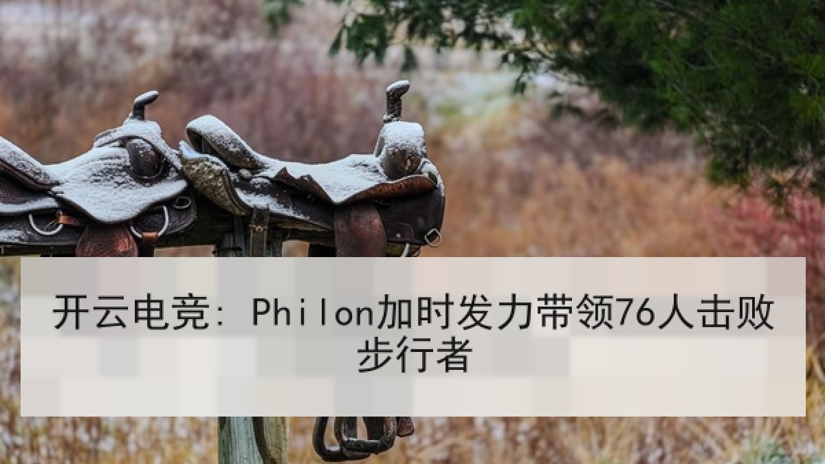 开云电竞: Philon加时发力带领76人击败步行者
