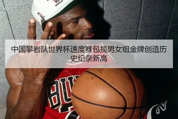 中国攀岩队世界杯速度赛包揽男女组金牌创造历史纪录新高