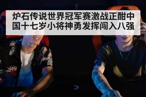 炉石传说世界冠军赛激战正酣中国十七岁小将神勇发挥闯入八强