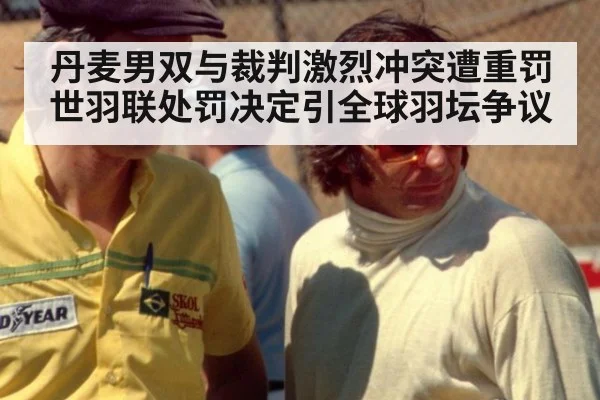 丹麦男双与裁判激烈冲突遭重罚 世羽联处罚决定引全球羽坛争议