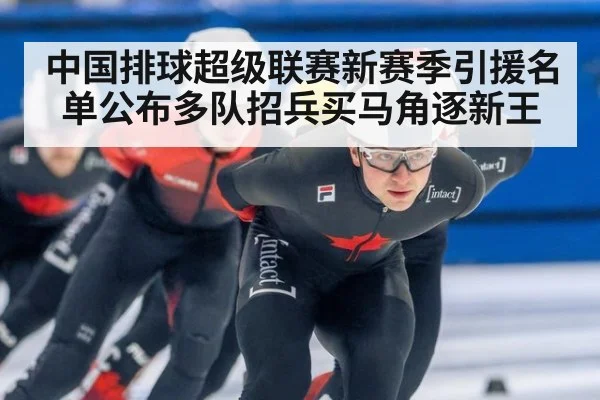 中国排球超级联赛新赛季引援名单公布多队招兵买马角逐新王
