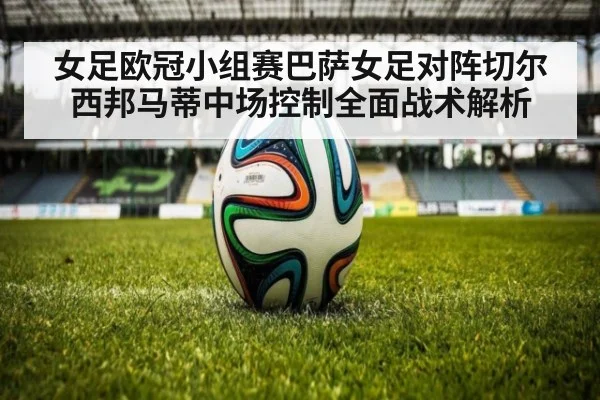女足欧冠小组赛巴萨女足对阵切尔西邦马蒂中场控制全面战术解析