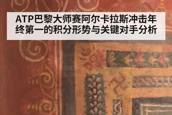 ATP巴黎大师赛阿尔卡拉斯冲击年终第一的积分形势与关键对手分析